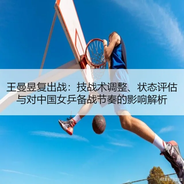 王曼昱复出战：技战术调整、状态评估与对中国女乒备战节奏的影响解析